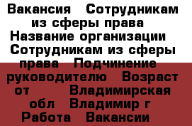 Вакансия : Сотрудникам из сферы права › Название организации ­ Сотрудникам из сферы права › Подчинение ­ руководителю › Возраст от ­ 17 - Владимирская обл., Владимир г. Работа » Вакансии   